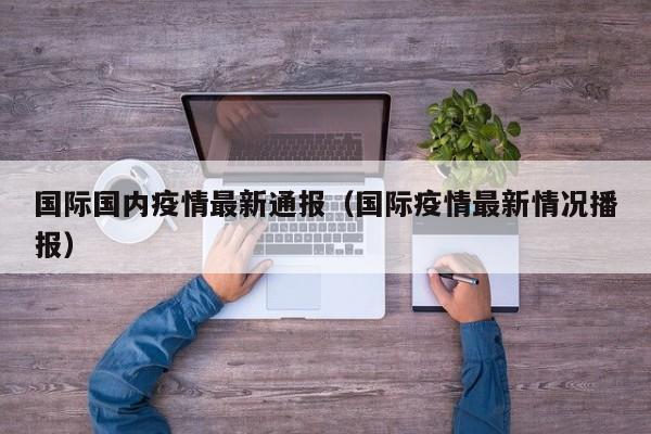 国际国内疫情最新通报（国际疫情最新情况播报）