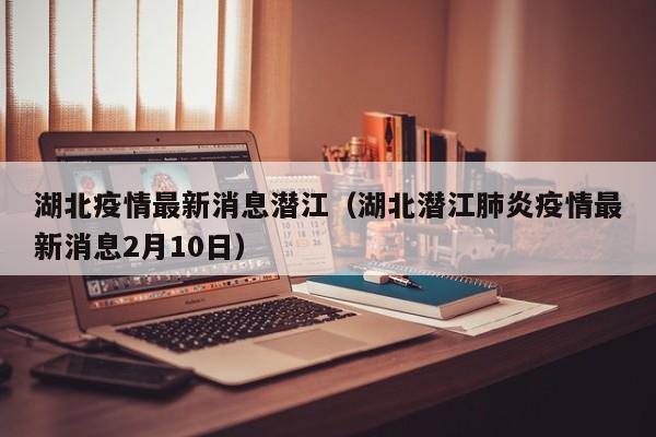 湖北疫情最新消息潜江（湖北潜江肺炎疫情最新消息2月10日）