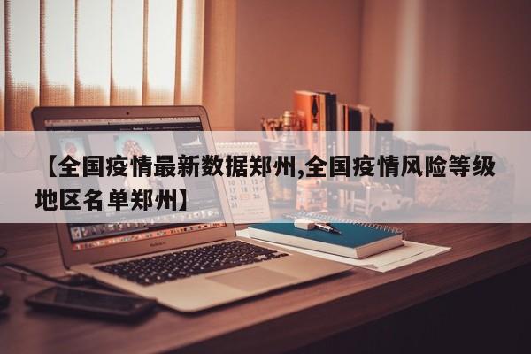 【全国疫情最新数据郑州,全国疫情风险等级地区名单郑州】