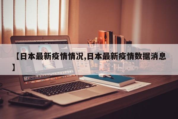 【日本最新疫情情况,日本最新疫情数据消息】