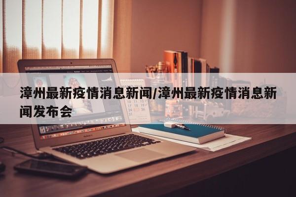 漳州最新疫情消息新闻/漳州最新疫情消息新闻发布会