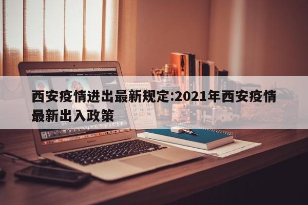 西安疫情进出最新规定:2021年西安疫情最新出入政策