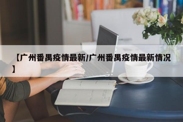 【广州番禺疫情最新/广州番禺疫情最新情况】