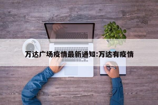 万达广场疫情最新通知:万达有疫情