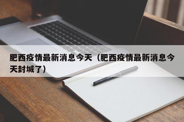 肥西疫情最新消息今天（肥西疫情最新消息今天封城了）