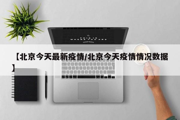 【北京今天最新疫情/北京今天疫情情况数据】