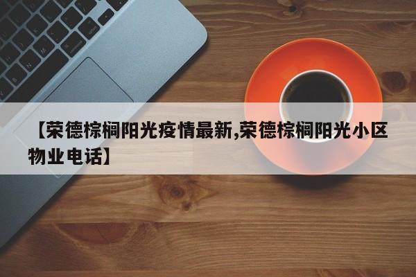 【荣德棕榈阳光疫情最新,荣德棕榈阳光小区物业电话】