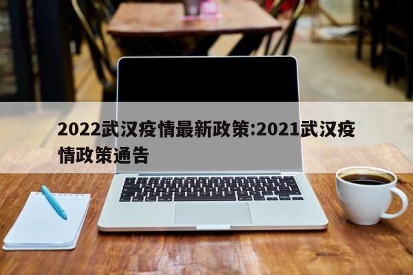 2022武汉疫情最新政策:2021武汉疫情政策通告