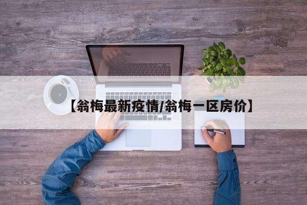 【翁梅最新疫情/翁梅一区房价】