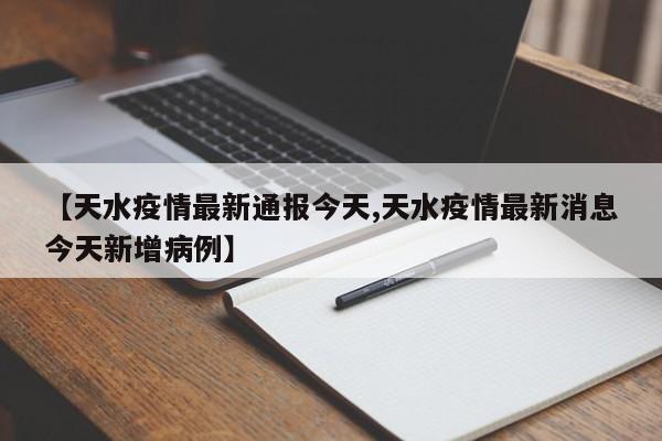【天水疫情最新通报今天,天水疫情最新消息今天新增病例】