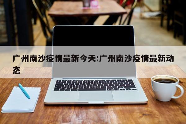 广州南沙疫情最新今天:广州南沙疫情最新动态