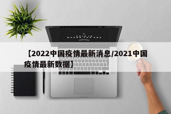 【2022中国疫情最新消息/2021中国疫情最新数据】