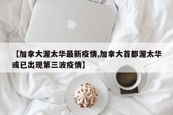 【加拿大渥太华最新疫情,加拿大首都渥太华或已出现第三波疫情】