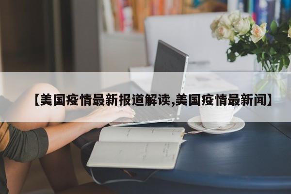 【美国疫情最新报道解读,美国疫情最新闻】
