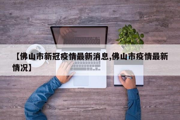 【佛山市新冠疫情最新消息,佛山市疫情最新情况】