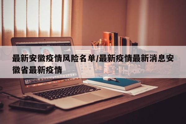 最新安徽疫情风险名单/最新疫情最新消息安徽省最新疫情