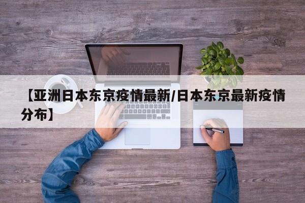 【亚洲日本东京疫情最新/日本东京最新疫情分布】
