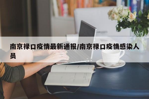 南京禄口疫情最新通报/南京禄口疫情感染人员