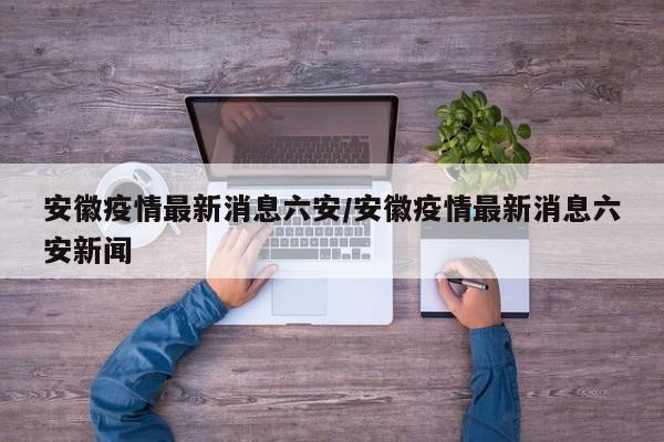 安徽疫情最新消息六安/安徽疫情最新消息六安新闻