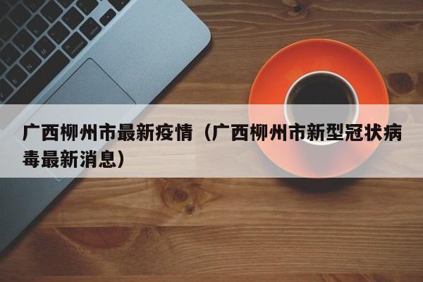 广西柳州市最新疫情（广西柳州市新型冠状病毒最新消息）