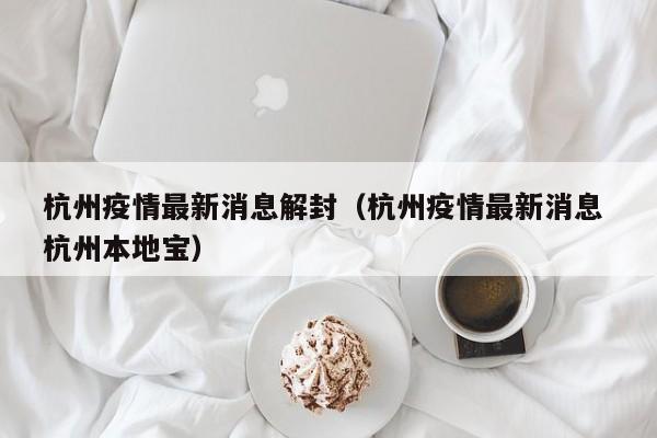 杭州疫情最新消息解封（杭州疫情最新消息 杭州本地宝）