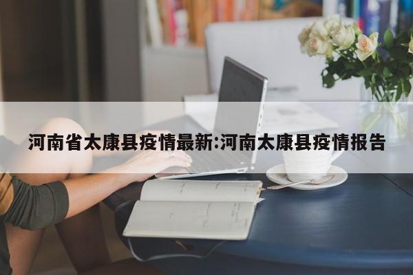 河南省太康县疫情最新:河南太康县疫情报告