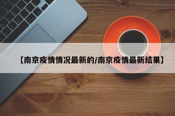 【南京疫情情况最新的/南京疫情最新结果】