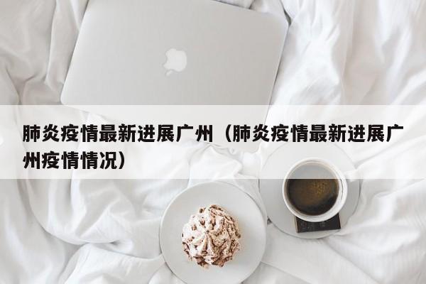 肺炎疫情最新进展广州（肺炎疫情最新进展广州疫情情况）