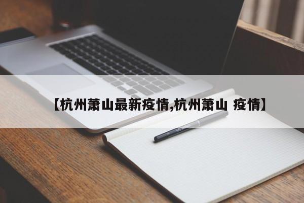 【杭州萧山最新疫情,杭州萧山 疫情】