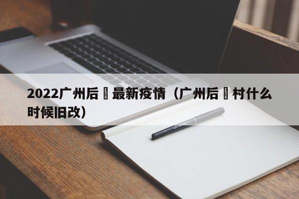 2022广州后滘最新疫情（广州后滘村什么时候旧改）
