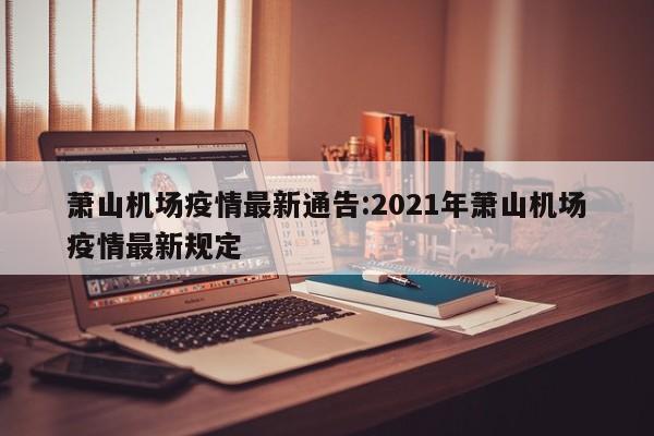 萧山机场疫情最新通告:2021年萧山机场疫情最新规定