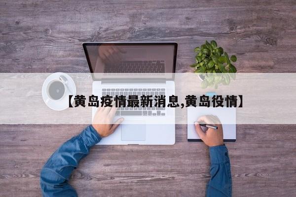 【黄岛疫情最新消息,黄岛役情】