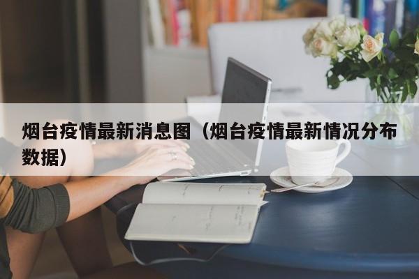 烟台疫情最新消息图（烟台疫情最新情况分布数据）