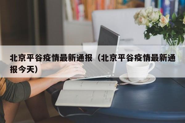 北京平谷疫情最新通报（北京平谷疫情最新通报今天）