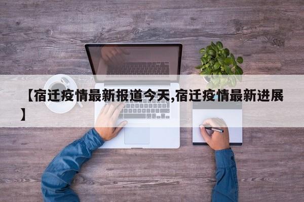 【宿迁疫情最新报道今天,宿迁疫情最新进展】