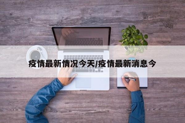 疫情最新情况今天/疫情最新消息今