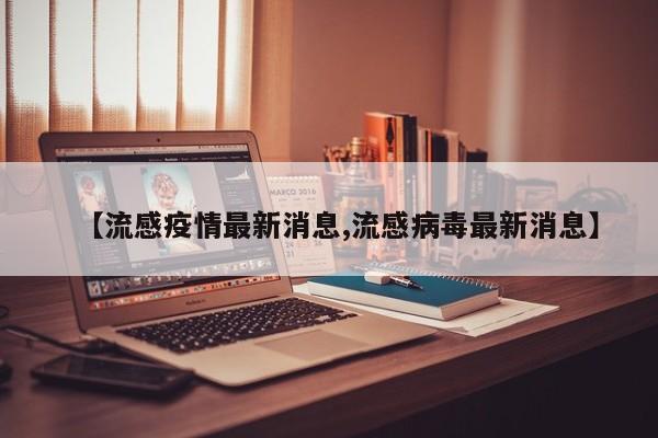 【流感疫情最新消息,流感病毒最新消息】