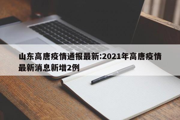 山东高唐疫情通报最新:2021年高唐疫情最新消息新增2例