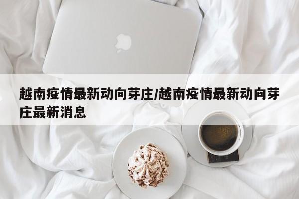 越南疫情最新动向芽庄/越南疫情最新动向芽庄最新消息