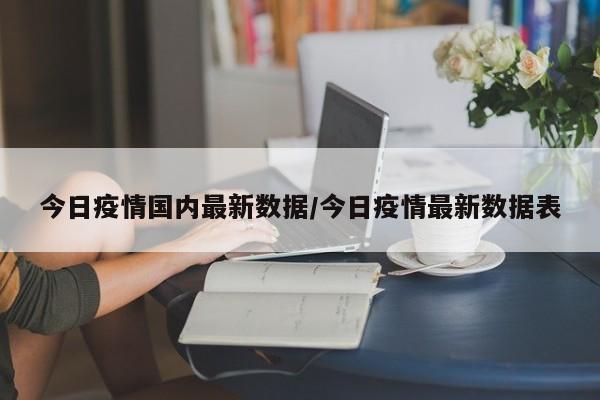 今日疫情国内最新数据/今日疫情最新数据表