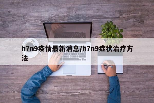 h7n9疫情最新消息/h7n9症状治疗方法