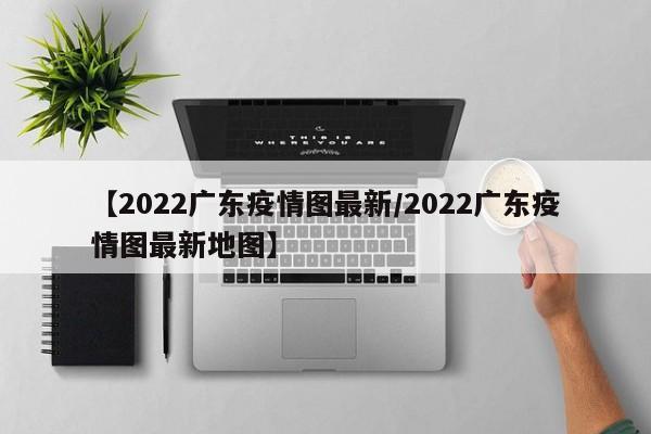 【2022广东疫情图最新/2022广东疫情图最新地图】