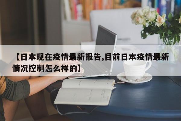 【日本现在疫情最新报告,目前日本疫情最新情况控制怎么样的】