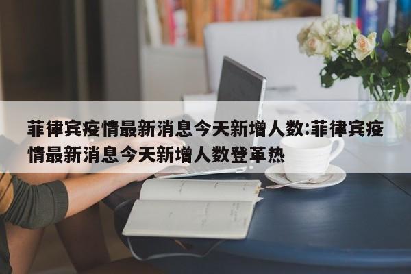 菲律宾疫情最新消息今天新增人数:菲律宾疫情最新消息今天新增人数登革热