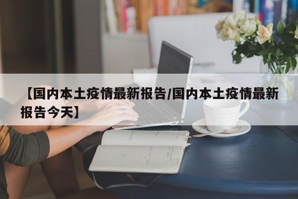 【国内本土疫情最新报告/国内本土疫情最新报告今天】