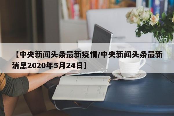 【中央新闻头条最新疫情/中央新闻头条最新消息2020年5月24日】