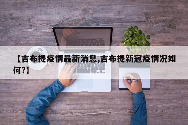 【吉布提疫情最新消息,吉布提新冠疫情况如何?】