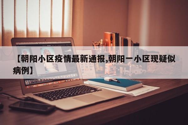 【朝阳小区疫情最新通报,朝阳一小区现疑似病例】